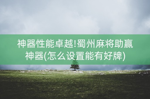 神器性能卓越!蜀州麻将助赢神器(怎么设置能有好牌)