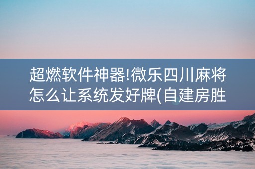 超燃软件神器!微乐四川麻将怎么让系统发好牌(自建房胜负规律)
