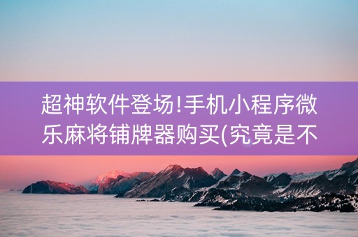 超神软件登场!手机小程序微乐麻将铺牌器购买(究竟是不是有挂)