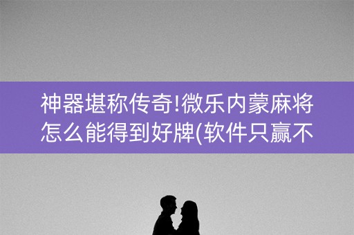 神器堪称传奇!微乐内蒙麻将怎么能得到好牌(软件只赢不输)