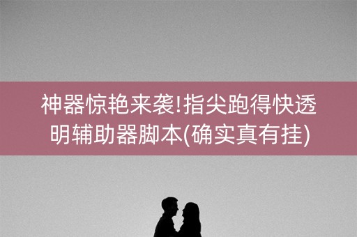 神器惊艳来袭!指尖跑得快透明辅助器脚本(确实真有挂)