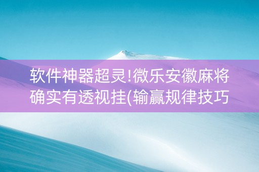 软件神器超灵!微乐安徽麻将确实有透视挂(输赢规律技巧)