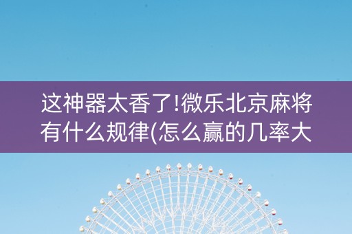 这神器太香了!微乐北京麻将有什么规律(怎么赢的几率大)