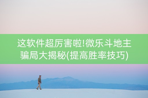 这软件超厉害啦!微乐斗地主骗局大揭秘(提高胜率技巧)