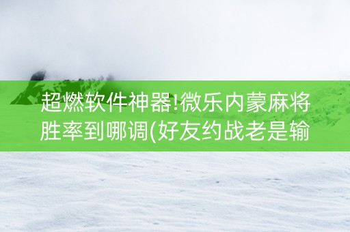 超燃软件神器!微乐内蒙麻将胜率到哪调(好友约战老是输)