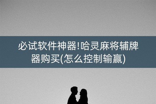 必试软件神器!哈灵麻将辅牌器购买(怎么控制输赢)