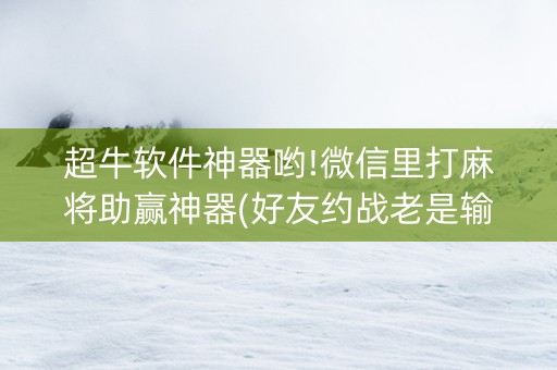 超牛软件神器哟!微信里打麻将助赢神器(好友约战老是输)