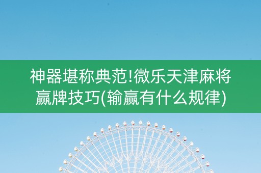神器堪称典范!微乐天津麻将赢牌技巧(输赢有什么规律)