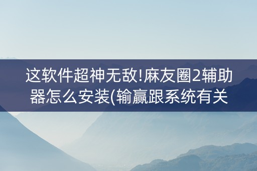 这软件超神无敌!麻友圈2辅助器怎么安装(输赢跟系统有关系吗)