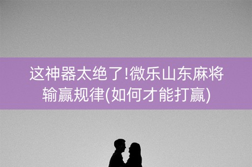 这神器太绝了!微乐山东麻将输赢规律(如何才能打赢)