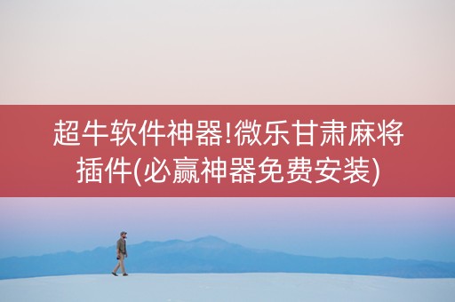 超牛软件神器!微乐甘肃麻将插件(必赢神器免费安装)