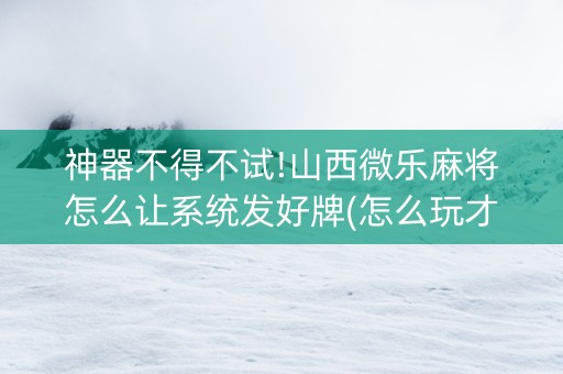 神器不得不试!山西微乐麻将怎么让系统发好牌(怎么玩才能赢)