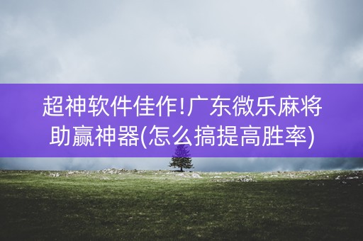 超神软件佳作!广东微乐麻将助赢神器(怎么搞提高胜率)