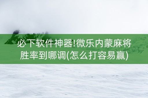 必下软件神器!微乐内蒙麻将胜率到哪调(怎么打容易赢)