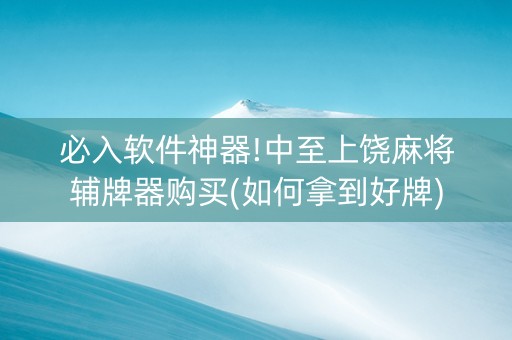 必入软件神器!中至上饶麻将辅牌器购买(如何拿到好牌)