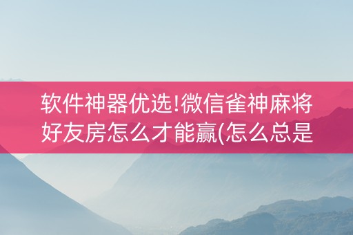 软件神器优选!微信雀神麻将好友房怎么才能赢(怎么总是输)