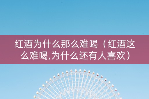 红酒为什么那么难喝（红酒这么难喝,为什么还有人喜欢）