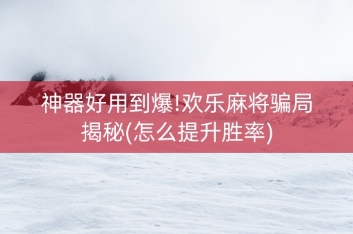 神器好用到爆!欢乐麻将骗局揭秘(怎么提升胜率)