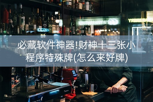 必藏软件神器!财神十三张小程序特殊牌(怎么来好牌)