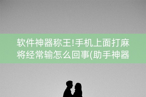 软件神器称王!手机上面打麻将经常输怎么回事(助手神器外辅工具)