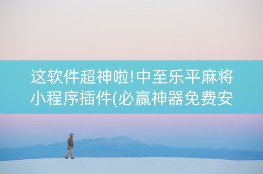 这软件超神啦!中至乐平麻将小程序插件(必赢神器免费安装)