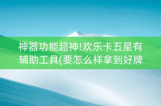 神器功能超神!欢乐卡五星有辅助工具(要怎么样拿到好牌)
