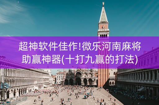超神软件佳作!微乐河南麻将助赢神器(十打九赢的打法)