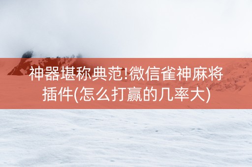 神器堪称典范!微信雀神麻将插件(怎么打赢的几率大)