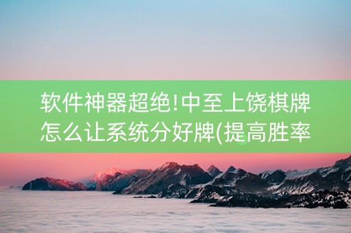 软件神器超绝!中至上饶棋牌怎么让系统分好牌(提高胜率方法)