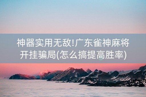 神器实用无敌!广东雀神麻将开挂骗局(怎么搞提高胜率)