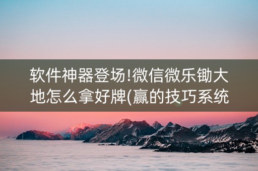 软件神器登场!微信微乐锄大地怎么拿好牌(赢的技巧系统规律)