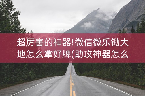 超厉害的神器!微信微乐锄大地怎么拿好牌(助攻神器怎么才会赢)