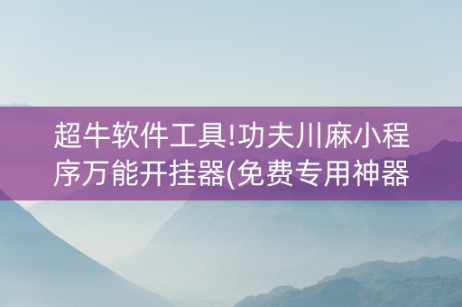 超牛软件工具!功夫川麻小程序万能开挂器(免费专用神器)