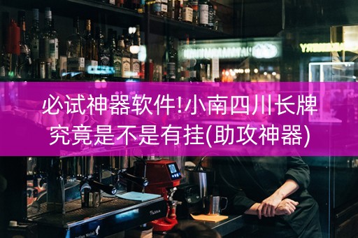 必试神器软件!小南四川长牌究竟是不是有挂(助攻神器)