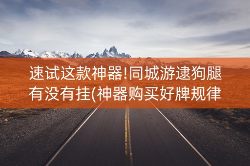 速试这款神器!同城游逮狗腿有没有挂(神器购买好牌规律)