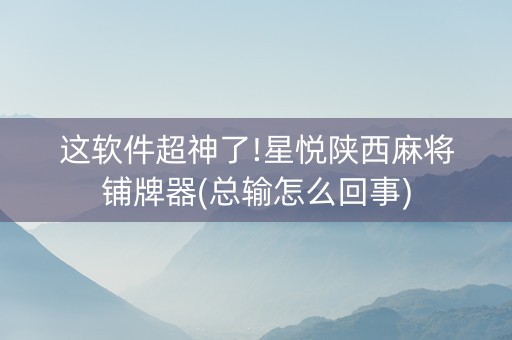 这软件超神了!星悦陕西麻将铺牌器(总输怎么回事)