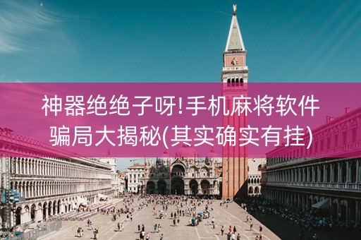神器绝绝子呀!手机麻将软件骗局大揭秘(其实确实有挂)