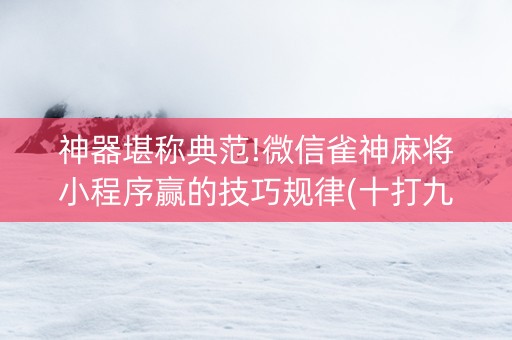 神器堪称典范!微信雀神麻将小程序赢的技巧规律(十打九赢的打法)
