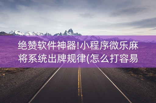 绝赞软件神器!小程序微乐麻将系统出牌规律(怎么打容易赢)