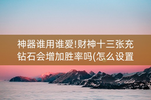 神器谁用谁爱!财神十三张充钻石会增加胜率吗(怎么设置会赢)