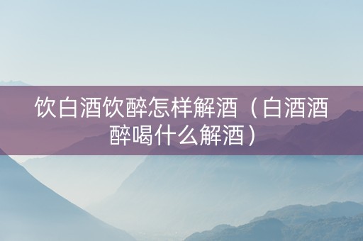 饮白酒饮醉怎样解酒（白酒酒醉喝什么解酒）