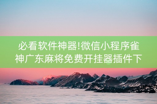 必看软件神器!微信小程序雀神广东麻将免费开挂器插件下载(到底是不是有挂)