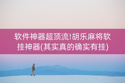 软件神器超顶流!胡乐麻将软挂神器(其实真的确实有挂)
