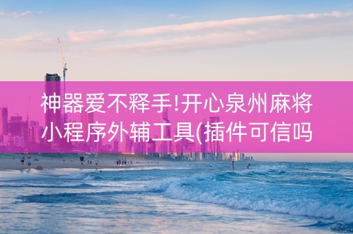 神器爱不释手!开心泉州麻将小程序外辅工具(插件可信吗)