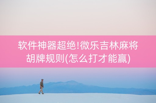 软件神器超绝!微乐吉林麻将胡牌规则(怎么打才能赢)
