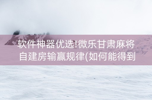 软件神器优选!微乐甘肃麻将自建房输赢规律(如何能得到好牌)