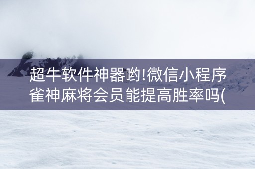 超牛软件神器哟!微信小程序雀神麻将会员能提高胜率吗(控牌神器)
