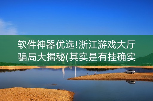 软件神器优选!浙江游戏大厅骗局大揭秘(其实是有挂确实有挂)