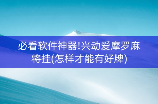 必看软件神器!兴动爱摩罗麻将挂(怎样才能有好牌)
