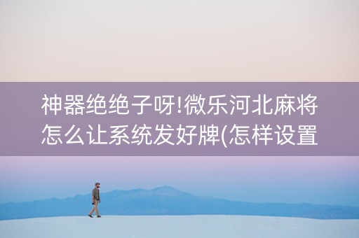 神器绝绝子呀!微乐河北麻将怎么让系统发好牌(怎样设置拿好牌)